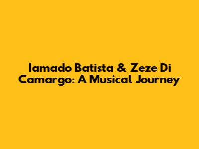 Iamado Batista & Zeze Di Camargo: A Musical Journey