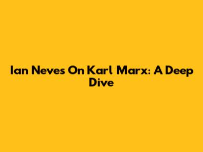 Ian Neves On Karl Marx: A Deep Dive