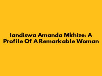 Iandiswa Amanda Mkhize: A Profile Of A Remarkable Woman