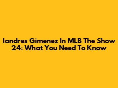 Iandres Gimenez In MLB The Show 24: What You Need To Know