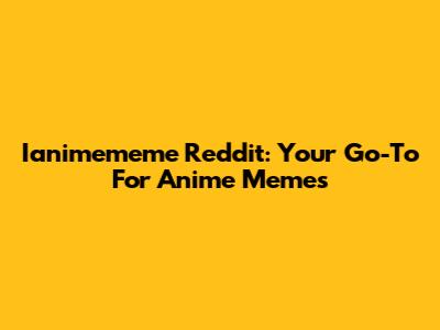 Ianimememe Reddit: Your Go-To For Anime Memes