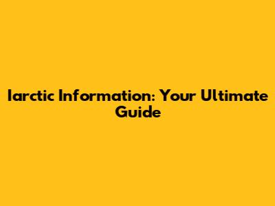 Iarctic Information: Your Ultimate Guide