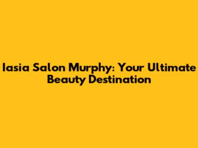 Iasia Salon Murphy: Your Ultimate Beauty Destination