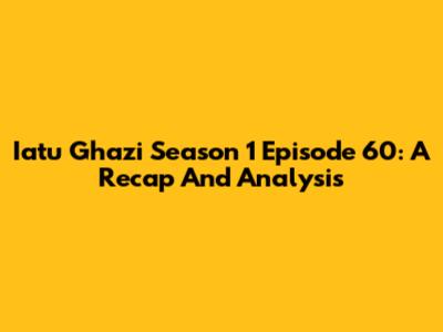 Iatu Ghazi Season 1 Episode 60: A Recap And Analysis