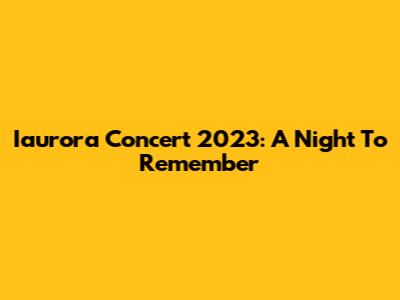 Iaurora Concert 2023: A Night To Remember