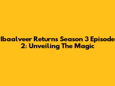 Ibaalveer Returns Season 3 Episode 2: Unveiling The Magic