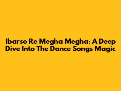 Ibarso Re Megha Megha: A Deep Dive Into The Dance Song's Magic