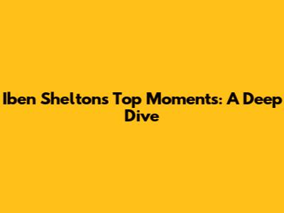 Iben Shelton's Top Moments: A Deep Dive