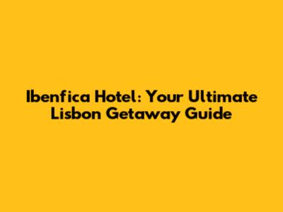 Ibenfica Hotel: Your Ultimate Lisbon Getaway Guide