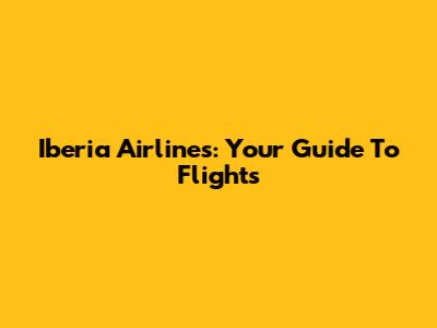 Iberia Airlines: Your Guide To Flights