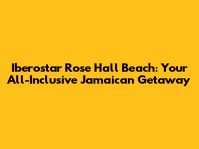 Iberostar Rose Hall Beach: Your All-Inclusive Jamaican Getaway