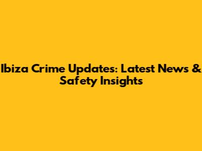 Ibiza Crime Updates: Latest News & Safety Insights
