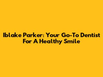Iblake Parker: Your Go-To Dentist For A Healthy Smile