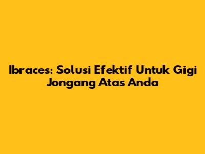 Ibraces: Solusi Efektif Untuk Gigi Jongang Atas Anda