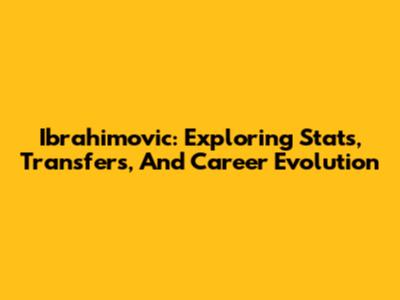 Ibrahimovic: Exploring Stats, Transfers, And Career Evolution