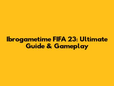 Ibrogametime FIFA 23: Ultimate Guide & Gameplay