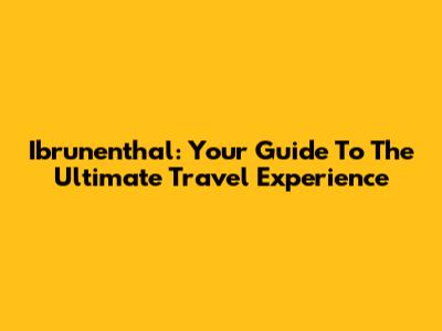 Ibrunenthal: Your Guide To The Ultimate Travel Experience