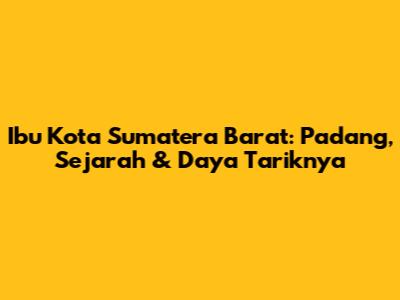 Ibu Kota Sumatera Barat: Padang, Sejarah & Daya Tariknya