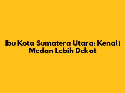 Ibu Kota Sumatera Utara: Kenali Medan Lebih Dekat