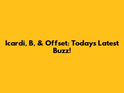 Icardi, B, & Offset: Today's Latest Buzz!