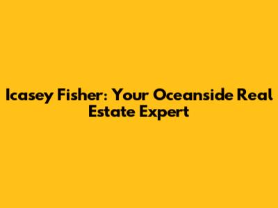 Icasey Fisher: Your Oceanside Real Estate Expert