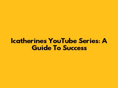 Icatherine's YouTube Series: A Guide To Success