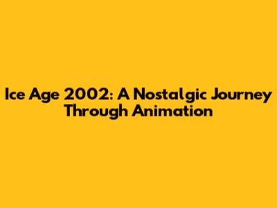 Ice Age 2002: A Nostalgic Journey Through Animation