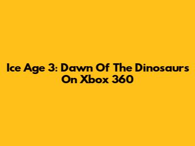 Ice Age 3: Dawn Of The Dinosaurs On Xbox 360