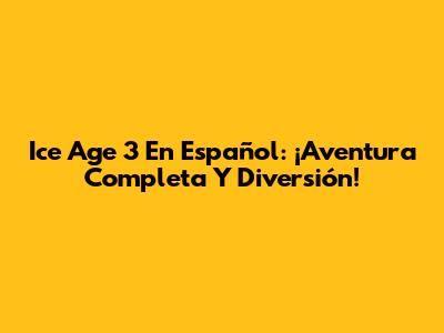 Ice Age 3 En Español: ¡Aventura Completa Y Diversión!