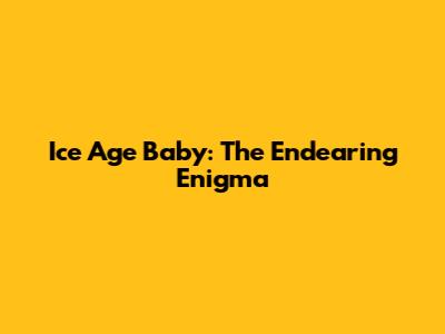 Ice Age Baby: The Endearing Enigma