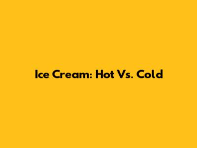 Ice Cream: Hot Vs. Cold