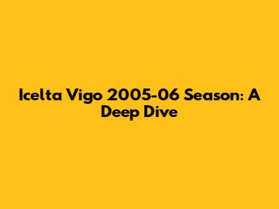 Icelta Vigo 2005-06 Season: A Deep Dive
