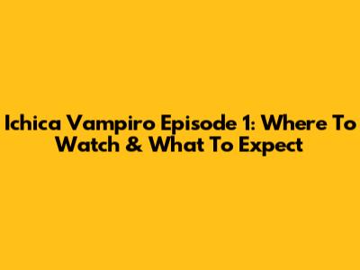Ichica Vampiro Episode 1: Where To Watch & What To Expect