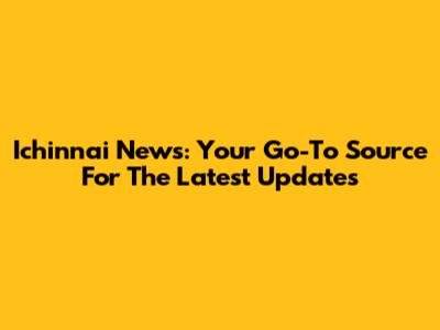 Ichinnai News: Your Go-To Source For The Latest Updates