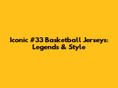 Iconic #33 Basketball Jerseys: Legends & Style