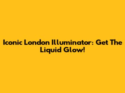 Iconic London Illuminator: Get The Liquid Glow!
