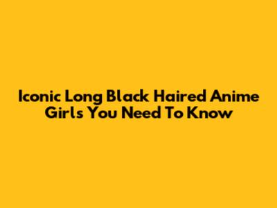 Iconic Long Black Haired Anime Girls You Need To Know