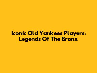 Iconic Old Yankees Players: Legends Of The Bronx