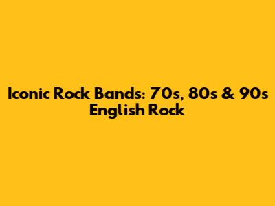 Iconic Rock Bands: 70s, 80s & 90s English Rock