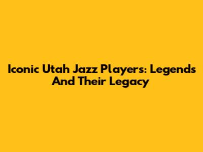 Iconic Utah Jazz Players: Legends And Their Legacy