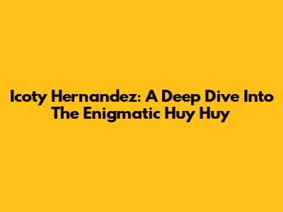 Icoty Hernandez: A Deep Dive Into The Enigmatic Huy Huy