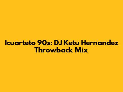 Icuarteto 90s: DJ Ketu Hernandez Throwback Mix