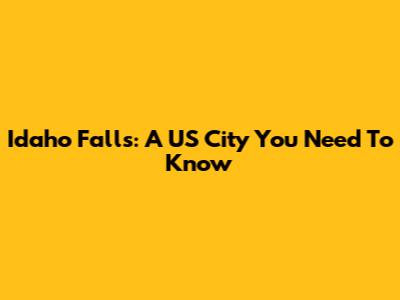 Idaho Falls: A US City You Need To Know