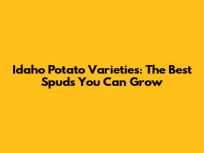 Idaho Potato Varieties: The Best Spuds You Can Grow