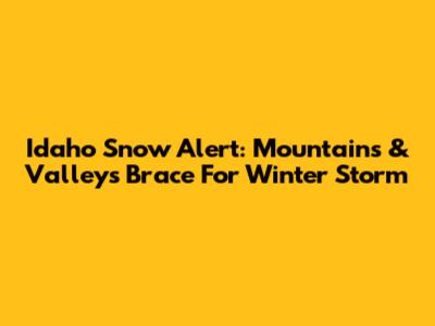 Idaho Snow Alert: Mountains & Valleys Brace For Winter Storm