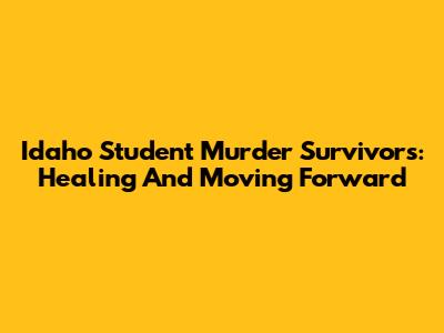 Idaho Student Murder Survivors: Healing And Moving Forward