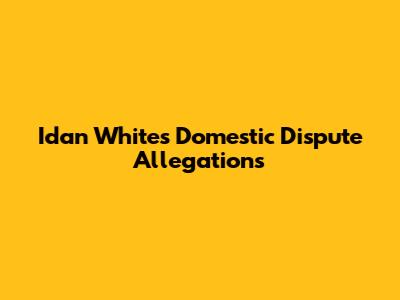 Idan White's Domestic Dispute Allegations