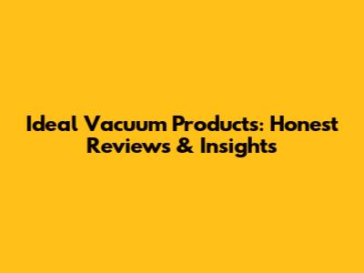 Ideal Vacuum Products: Honest Reviews & Insights