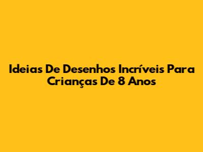 Ideias De Desenhos Incríveis Para Crianças De 8 Anos