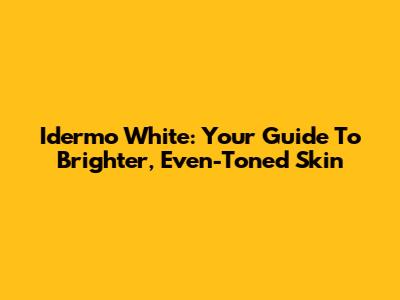 Idermo White: Your Guide To Brighter, Even-Toned Skin
